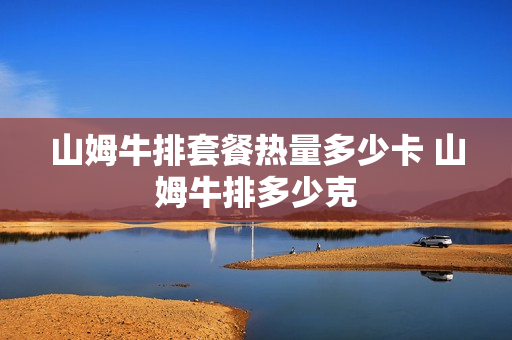 山姆牛排套餐热量多少卡 山姆牛排多少克