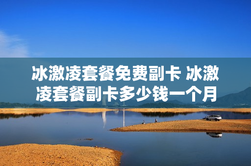 冰激凌套餐免费副卡 冰激凌套餐副卡多少钱一个月