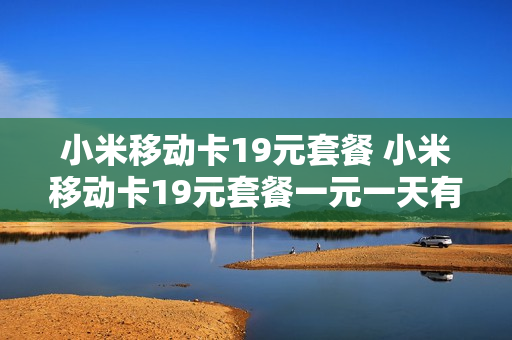 小米移动卡19元套餐 小米移动卡19元套餐一元一天有限制吗