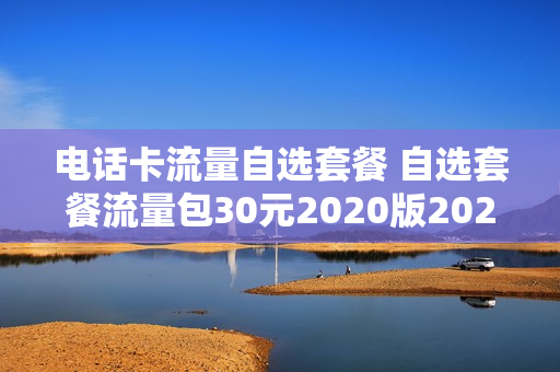 电话卡流量自选套餐 自选套餐流量包30元2020版2020优惠计划