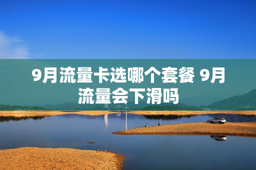 9月流量卡选哪个套餐 9月流量会下滑吗