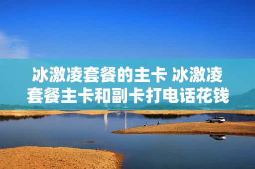 冰激凌套餐的主卡 冰激凌套餐主卡和副卡打电话花钱么
