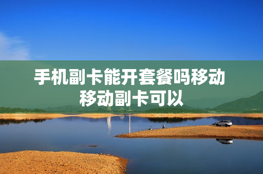 手机副卡能开套餐吗移动 移动副卡可以