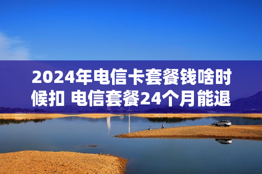 2024年电信卡套餐钱啥时候扣 电信套餐24个月能退吗