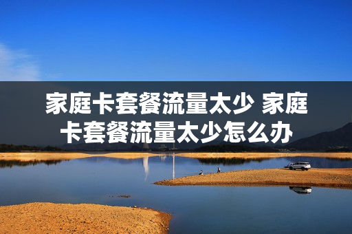 家庭卡套餐流量太少 家庭卡套餐流量太少怎么办