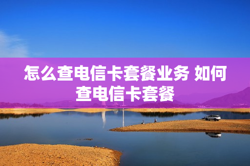怎么查电信卡套餐业务 如何查电信卡套餐