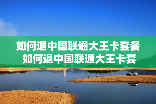 如何退中国联通大王卡套餐 如何退中国联通大王卡套餐的钱
