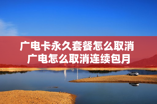 广电卡永久套餐怎么取消 广电怎么取消连续包月