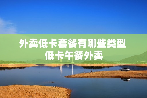 外卖低卡套餐有哪些类型 低卡午餐外卖