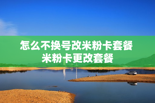 怎么不换号改米粉卡套餐 米粉卡更改套餐