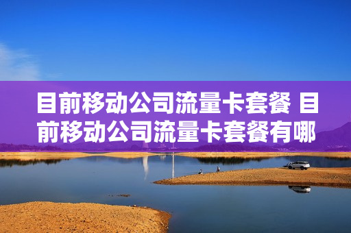 目前移动公司流量卡套餐 目前移动公司流量卡套餐有哪些