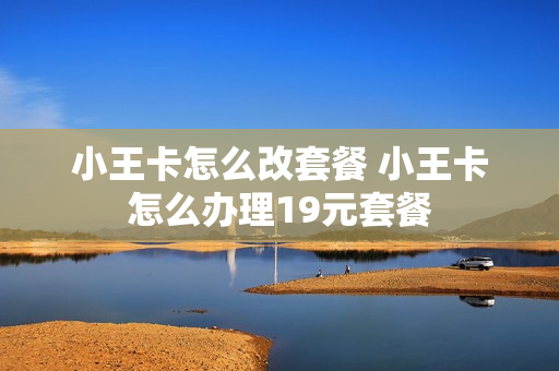 小王卡怎么改套餐 小王卡怎么办理19元套餐