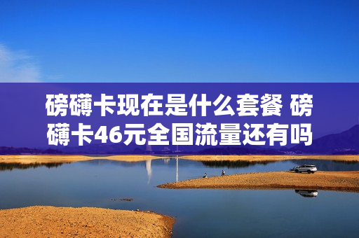 磅礴卡现在是什么套餐 磅礴卡46元全国流量还有吗
