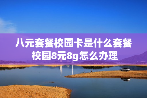 八元套餐校园卡是什么套餐 校园8元8g怎么办理