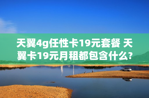 天翼4g任性卡19元套餐 天翼卡19元月租都包含什么?