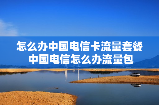 怎么办中国电信卡流量套餐 中国电信怎么办流量包