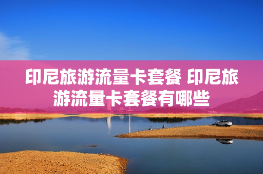 印尼旅游流量卡套餐 印尼旅游流量卡套餐有哪些