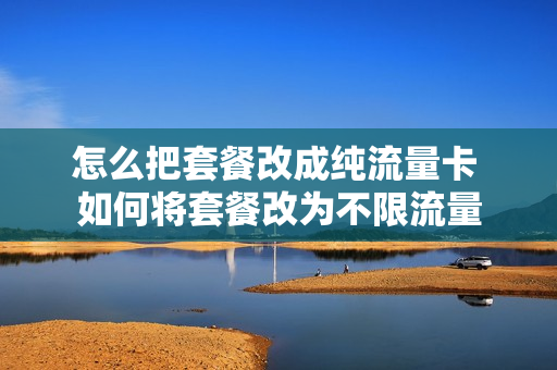 怎么把套餐改成纯流量卡 如何将套餐改为不限流量