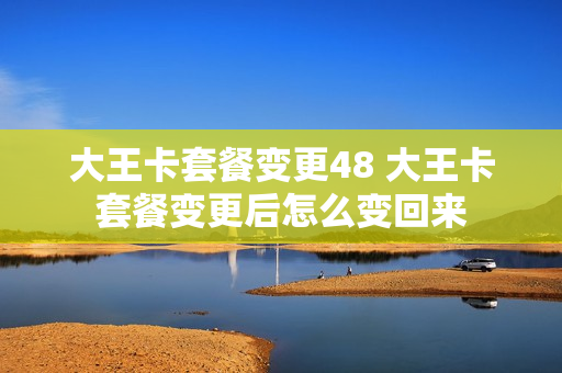 大王卡套餐变更48 大王卡套餐变更后怎么变回来