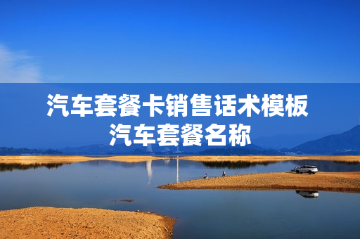 汽车套餐卡销售话术模板 汽车套餐名称
