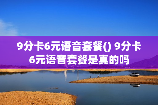 9分卡6元语音套餐() 9分卡6元语音套餐是真的吗