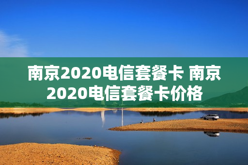 南京2020电信套餐卡 南京2020电信套餐卡价格
