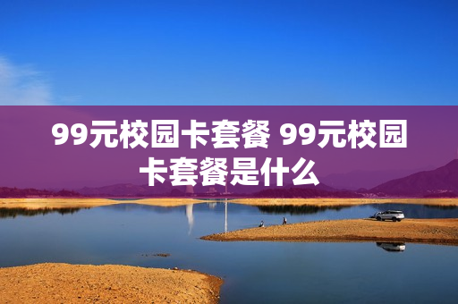 99元校园卡套餐 99元校园卡套餐是什么