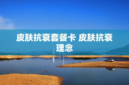 皮肤抗衰套餐卡 皮肤抗衰理念
