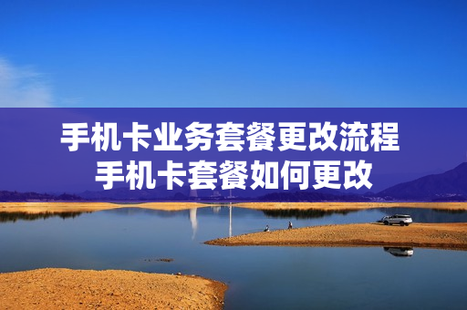手机卡业务套餐更改流程 手机卡套餐如何更改