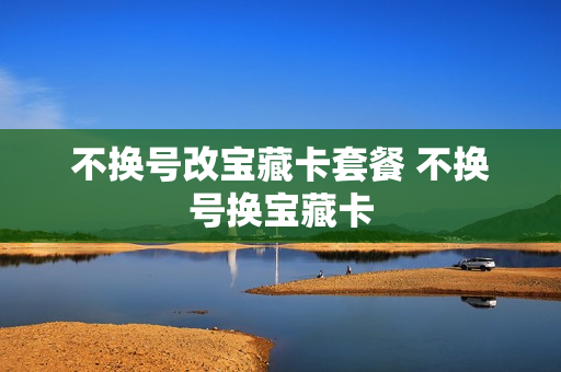 不换号改宝藏卡套餐 不换号换宝藏卡