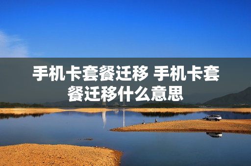 手机卡套餐迁移 手机卡套餐迁移什么意思