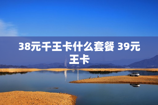 38元千王卡什么套餐 39元王卡