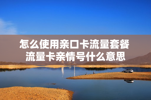 怎么使用亲口卡流量套餐 流量卡亲情号什么意思
