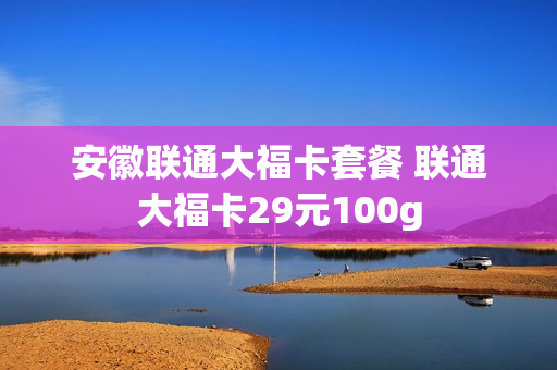 安徽联通大福卡套餐 联通大福卡29元100g