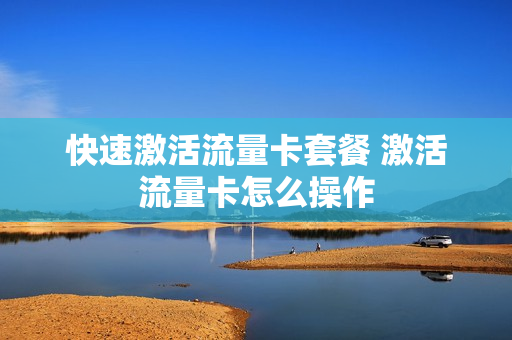 快速激活流量卡套餐 激活流量卡怎么操作