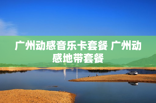 广州动感音乐卡套餐 广州动感地带套餐