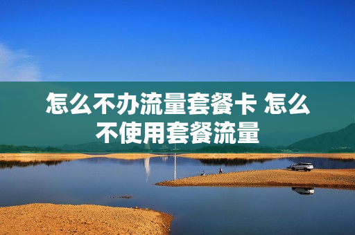 怎么不办流量套餐卡 怎么不使用套餐流量