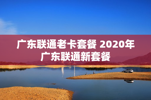广东联通老卡套餐 2020年广东联通新套餐