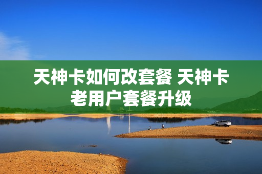 天神卡如何改套餐 天神卡老用户套餐升级