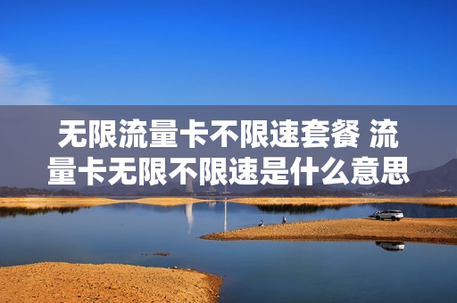 无限流量卡不限速套餐 流量卡无限不限速是什么意思