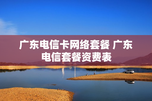 广东电信卡网络套餐 广东电信套餐资费表