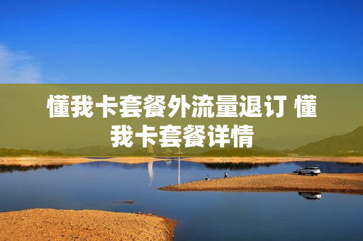 懂我卡套餐外流量退订 懂我卡套餐详情