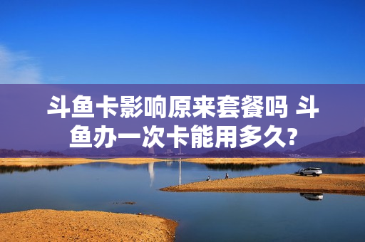 斗鱼卡影响原来套餐吗 斗鱼办一次卡能用多久?