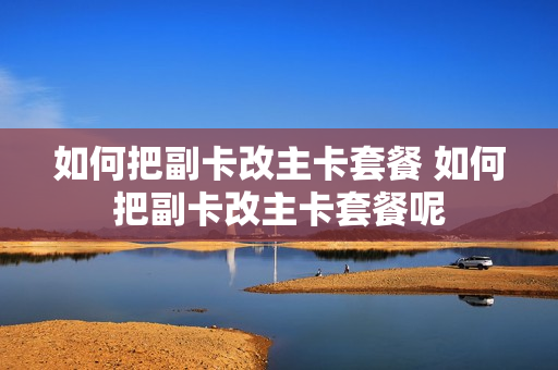 如何把副卡改主卡套餐 如何把副卡改主卡套餐呢