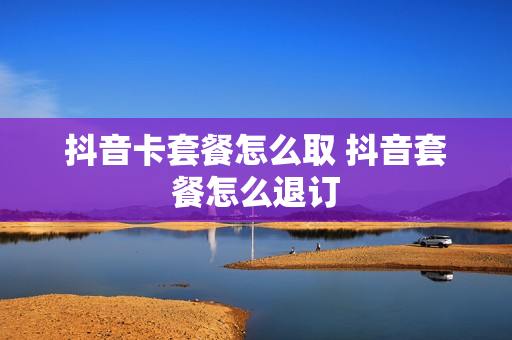 抖音卡套餐怎么取 抖音套餐怎么退订
