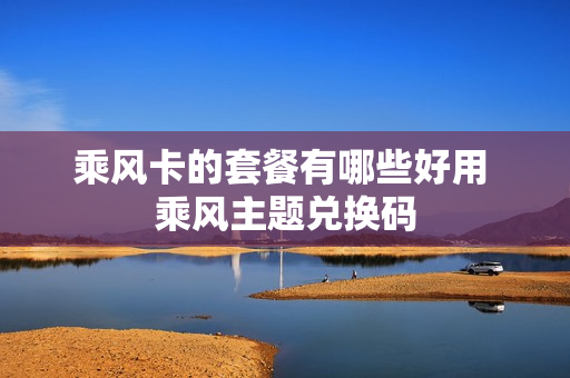 乘风卡的套餐有哪些好用 乘风主题兑换码