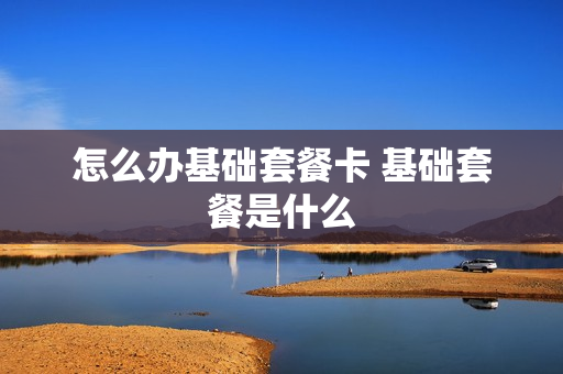 怎么办基础套餐卡 基础套餐是什么