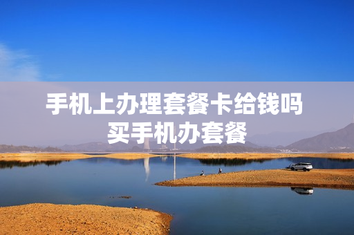 手机上办理套餐卡给钱吗 买手机办套餐