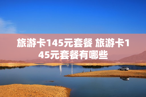 旅游卡145元套餐 旅游卡145元套餐有哪些