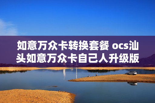 如意万众卡转换套餐 ocs汕头如意万众卡自己人升级版套餐